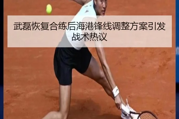 武磊恢复合练后海港锋线调整方案引发战术热议（kaiyun）
