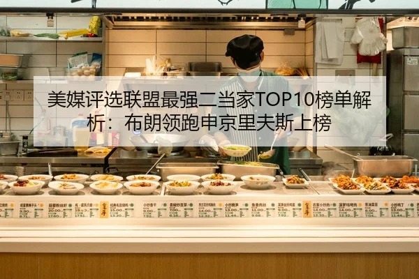 美媒评选联盟最强二当家TOP10榜单解析：布朗领跑申京里夫斯上榜（kaiyun）