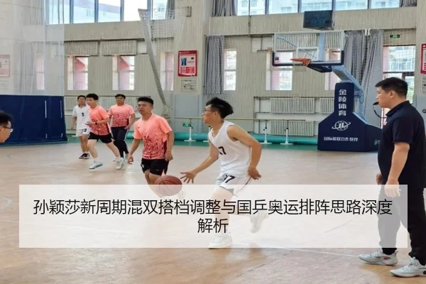 孙颖莎新周期混双搭档调整与国乒奥运排阵思路深度解析 - kaiyun